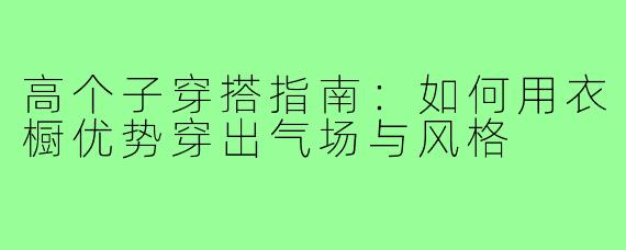 高个子穿搭指南：如何用衣橱优势穿出气场与风格