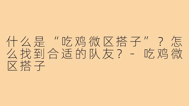 什么是“吃鸡微区搭子”?怎么找到合适的队友?-吃鸡微区搭子