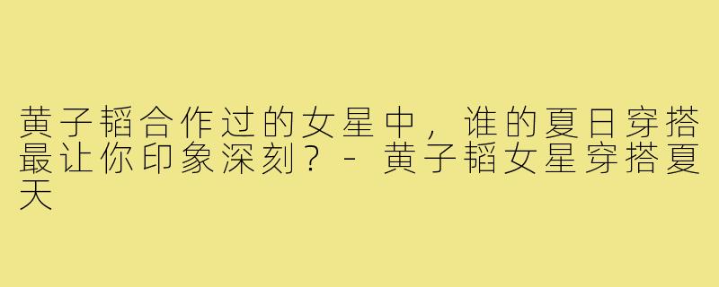黄子韬合作过的女星中，谁的夏日穿搭最让你印象深刻？