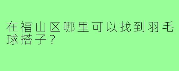 在福山区哪里可以找到羽毛球搭子？