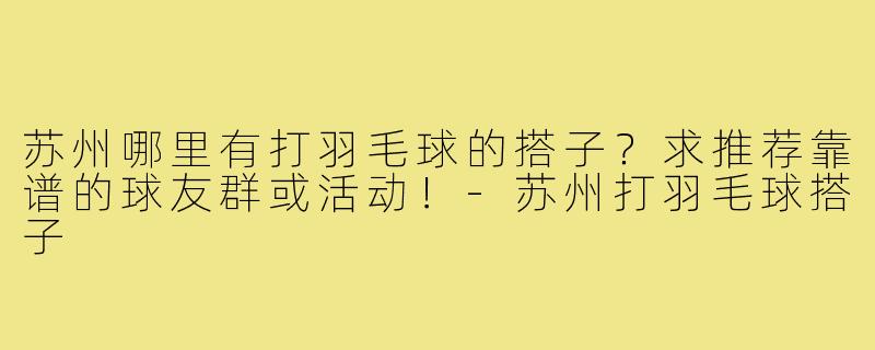 苏州哪里有打羽毛球的搭子？求推荐靠谱的球友群或活动！
