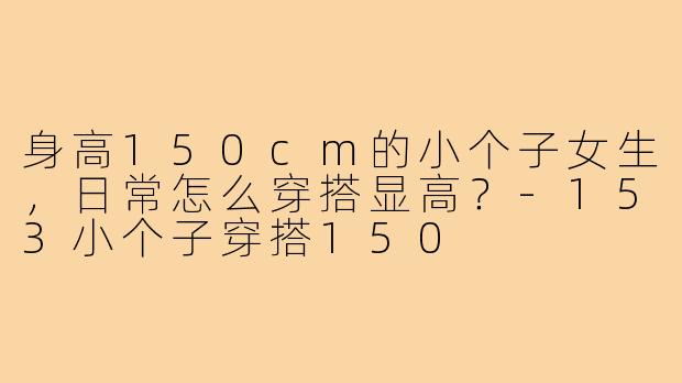 身高150cm的小个子女生，日常怎么穿搭显高？