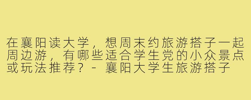 在襄阳读大学,想周末约旅游搭子一起周边游,有哪些适合学生党的小众景点或玩法推荐?-襄阳大学生旅游搭子