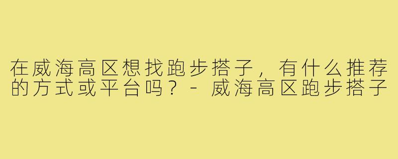 在威海高区想找跑步搭子,有什么推荐的方式或平台吗?-威海高区跑步搭子