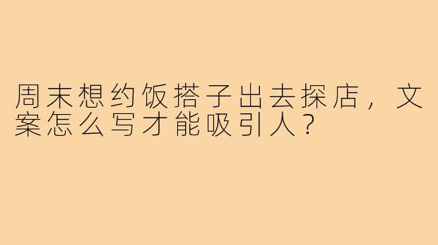 周末想约饭搭子出去探店,文案怎么写才能吸引人?
