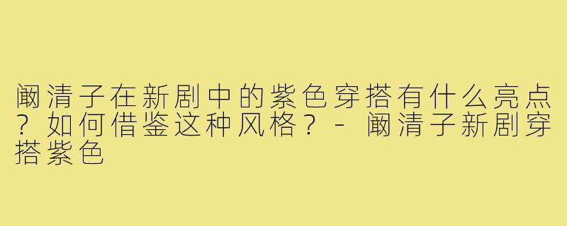 阚清子在新剧中的紫色穿搭有什么亮点？如何借鉴这种风格？