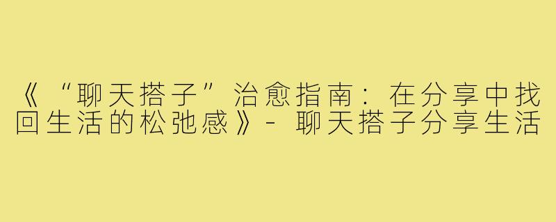 《“聊天搭子”治愈指南:在分享中找回生活的松弛感》-聊天搭子分享生活