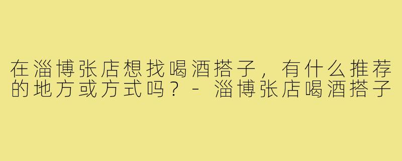在淄博张店想找喝酒搭子，有什么推荐的地方或方式吗？