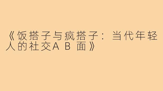 《饭搭子与疯搭子：当代年轻人的社交AB面》