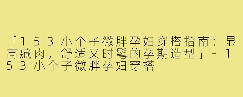 「153小个子微胖孕妇穿搭指南：显高藏肉，舒适又时髦的孕期造型」
