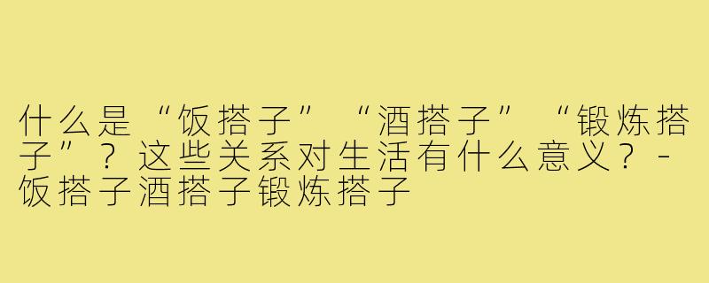 什么是“饭搭子”“酒搭子”“锻炼搭子”?这些关系对生活有什么意义?-饭搭子酒搭子锻炼搭子