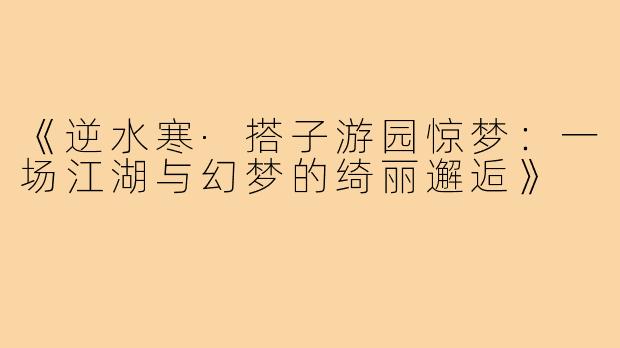 《逆水寒·搭子游园惊梦：一场江湖与幻梦的绮丽邂逅》