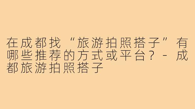 在成都找“旅游拍照搭子”有哪些推荐的方式或平台？