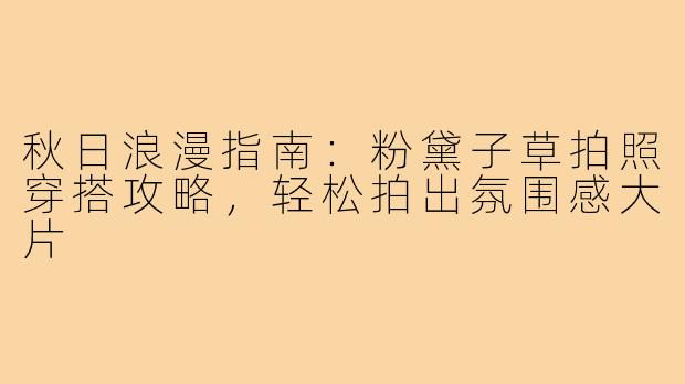 秋日浪漫指南：粉黛子草拍照穿搭攻略，轻松拍出氛围感大片