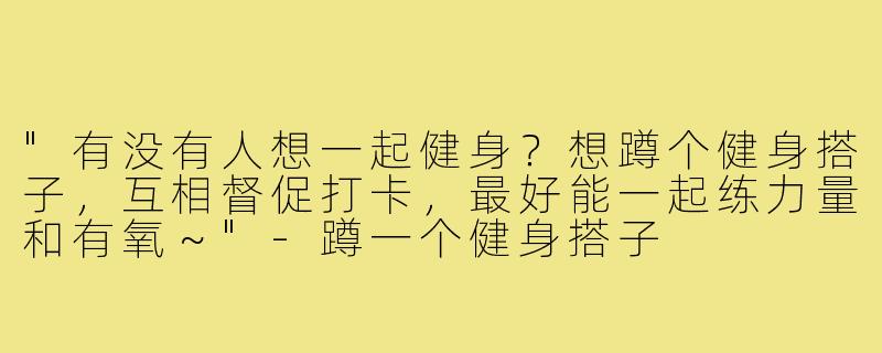 "有没有人想一起健身？想蹲个健身搭子，互相督促打卡，最好能一起练力量和有氧～"