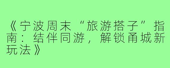 《宁波周末“旅游搭子”指南：结伴同游，解锁甬城新玩法》