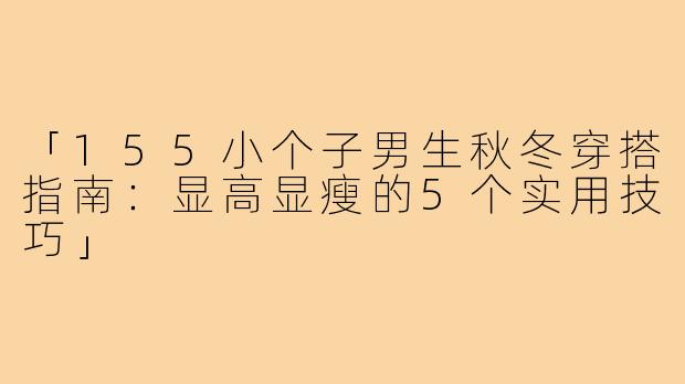「155小个子男生秋冬穿搭指南：显高显瘦的5个实用技巧」