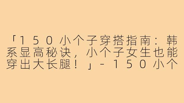「150小个子穿搭指南：韩系显高秘诀，小个子女生也能穿出大长腿！」-150小个子穿搭韩版女士