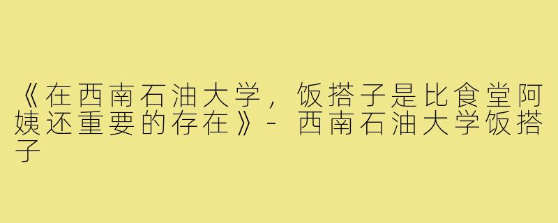 《在西南石油大学,饭搭子是比食堂阿姨还重要的存在》-西南石油大学饭搭子