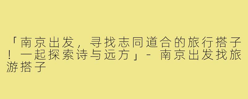 「南京出发，寻找志同道合的旅行搭子！一起探索诗与远方」