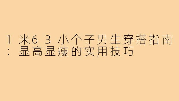 1米63小个子男生穿搭指南：显高显瘦的实用技巧