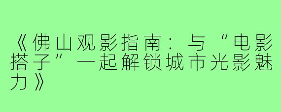 《佛山观影指南：与“电影搭子”一起解锁城市光影魅力》