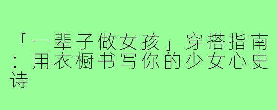 「一辈子做女孩」穿搭指南：用衣橱书写你的少女心史诗