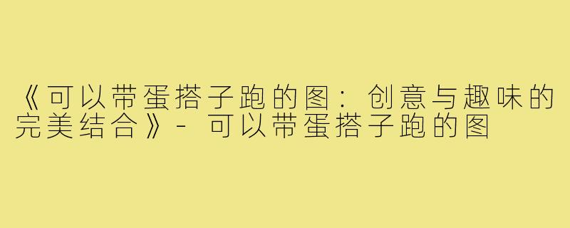 《可以带蛋搭子跑的图:创意与趣味的完美结合》-可以带蛋搭子跑的图