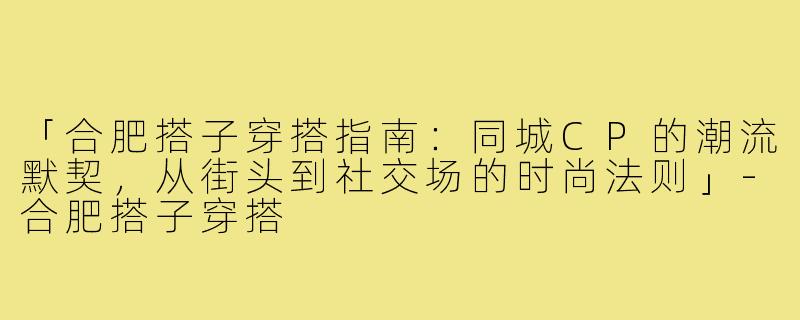 「合肥搭子穿搭指南：同城CP的潮流默契，从街头到社交场的时尚法则」