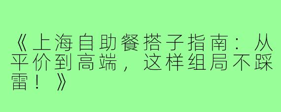 《上海自助餐搭子指南：从平价到高端，这样组局不踩雷！》