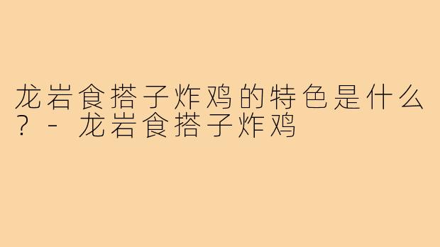 龙岩食搭子炸鸡的特色是什么？