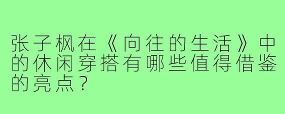 张子枫在《向往的生活》中的休闲穿搭有哪些值得借鉴的亮点?