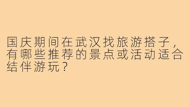 国庆期间在武汉找旅游搭子，有哪些推荐的景点或活动适合结伴游玩？