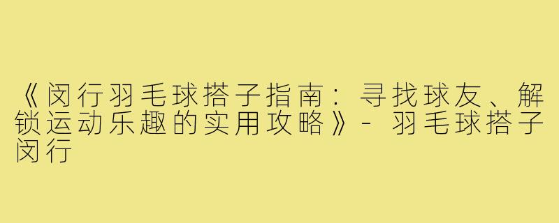 《闵行羽毛球搭子指南：寻找球友、解锁运动乐趣的实用攻略》