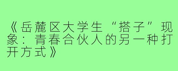《岳麓区大学生“搭子”现象：青春合伙人的另一种打开方式》
