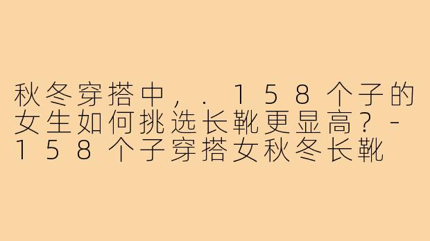 秋冬穿搭中，.158个子的女生如何挑选长靴更显高？