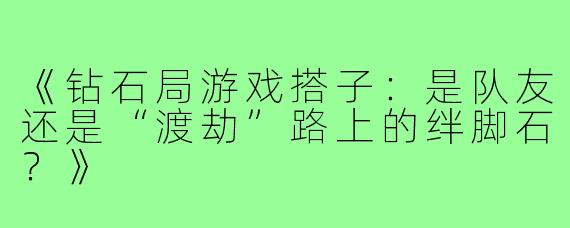 《钻石局游戏搭子：是队友还是“渡劫”路上的绊脚石？》
