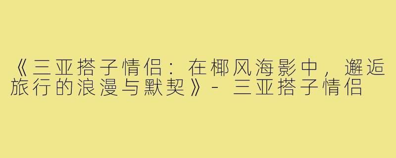 《三亚搭子情侣:在椰风海影中,邂逅旅行的浪漫与默契》-三亚搭子情侣