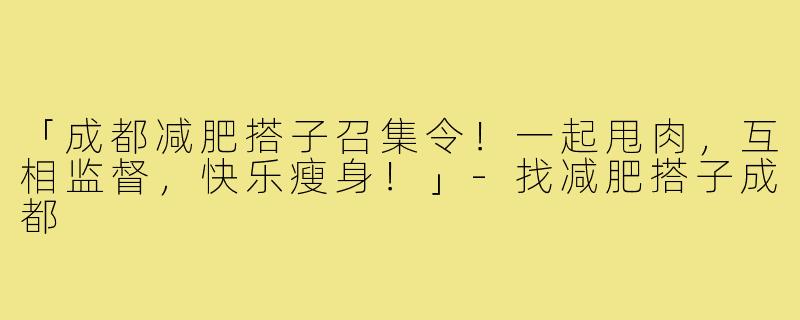 「成都减肥搭子召集令!一起甩肉,互相监督,快乐瘦身!」-找减肥搭子成都