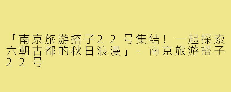 「南京旅游搭子22号集结!一起探索六朝古都的秋日浪漫」-南京旅游搭子22号