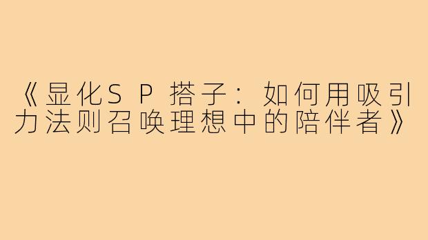 《显化SP搭子：如何用吸引力法则召唤理想中的陪伴者》