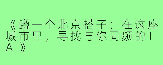《蹲一个北京搭子：在这座城市里，寻找与你同频的TA》