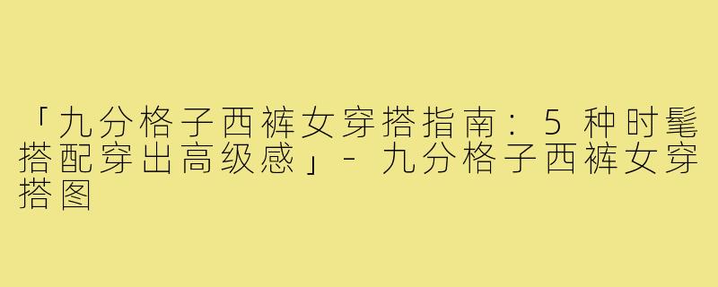 「九分格子西裤女穿搭指南：5种时髦搭配穿出高级感」-九分格子西裤女穿搭图