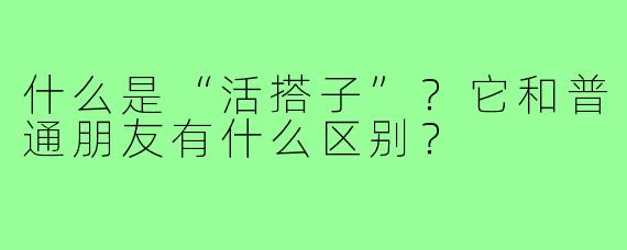 什么是“活搭子”？它和普通朋友有什么区别？