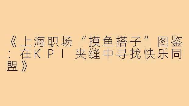 《上海职场“摸鱼搭子”图鉴:在KPI夹缝中寻找快乐同盟》