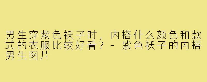 男生穿紫色袄子时，内搭什么颜色和款式的衣服比较好看？