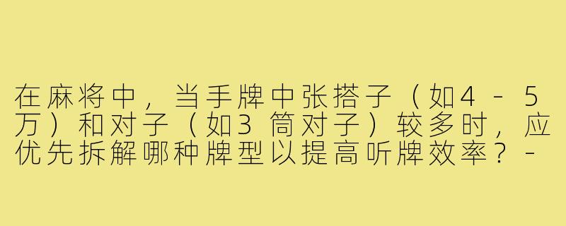 在麻将中，当手牌中张搭子（如4-5万）和对子（如3筒对子）较多时，应优先拆解哪种牌型以提高听牌效率？