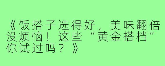 《饭搭子选得好，美味翻倍没烦恼！这些“黄金搭档”你试过吗？》