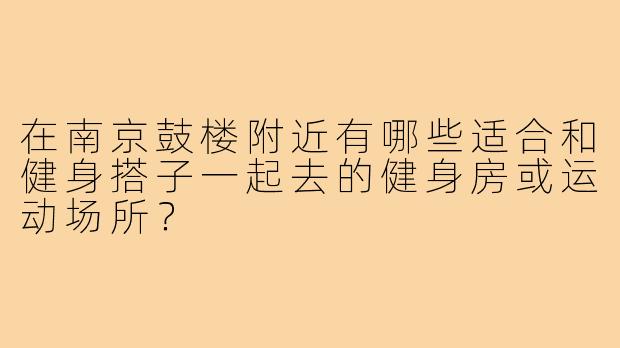 在南京鼓楼附近有哪些适合和健身搭子一起去的健身房或运动场所？