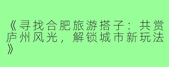 《寻找合肥旅游搭子：共赏庐州风光，解锁城市新玩法》
